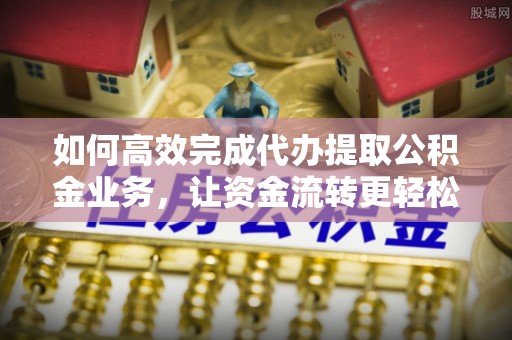 保德如何高效完成代办提取公积金业务，让资金流转更轻松