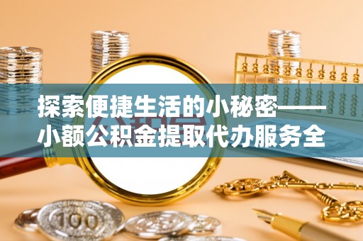 保德探索便捷生活的小秘密——小额公积金提取代办服务全解析