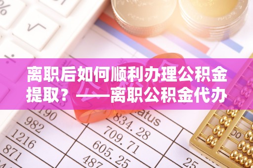 保德离职后如何顺利办理公积金提取？——离职公积金代办提取全攻略