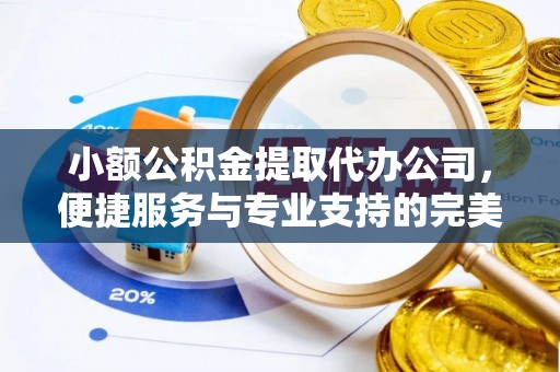 保德小额公积金提取代办公司，便捷服务与专业支持的完美结合