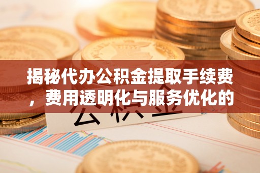 保德揭秘代办公积金提取手续费，费用透明化与服务优化的关键