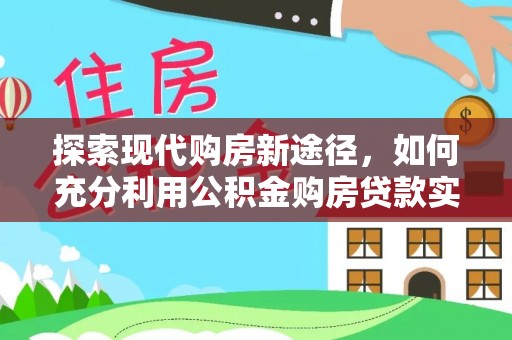 保德探索现代购房新途径，如何充分利用公积金购房贷款实现置业梦想
