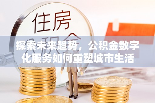 保德探索未来趋势，公积金数字化服务如何重塑城市生活