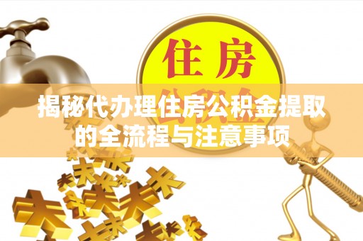 保德揭秘代办理住房公积金提取的全流程与注意事项