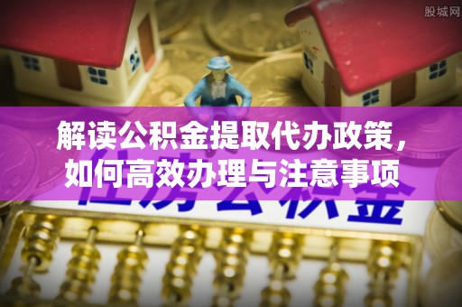保德解读公积金提取代办政策，如何高效办理与注意事项
