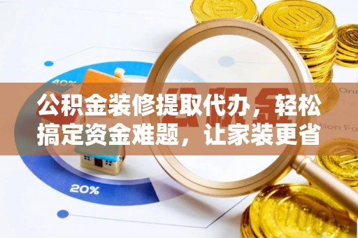 保德公积金装修提取代办，轻松搞定资金难题，让家装更省心