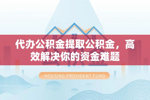 保德代办公积金提取公积金，高效解决你的资金难题