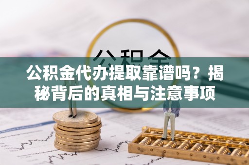 保德公积金代办提取靠谱吗？揭秘背后的真相与注意事项