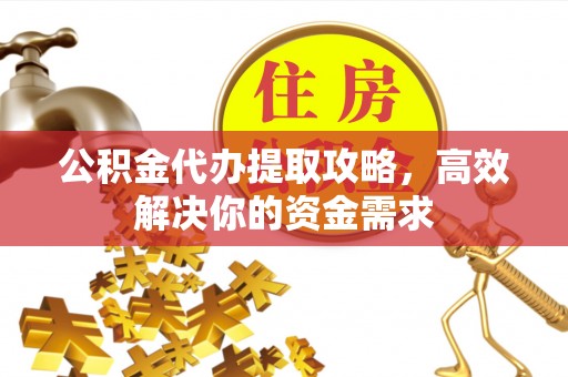 保德公积金代办提取攻略，高效解决你的资金需求