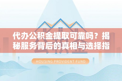 保德代办公积金提取可靠吗？揭秘服务背后的真相与选择指南