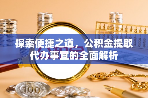 保德探索便捷之道，公积金提取代办事宜的全面解析