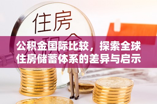 保德公积金国际比较，探索全球住房储蓄体系的差异与启示