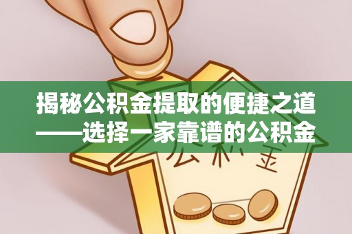 保德揭秘公积金提取的便捷之道——选择一家靠谱的公积金提取代办公司
