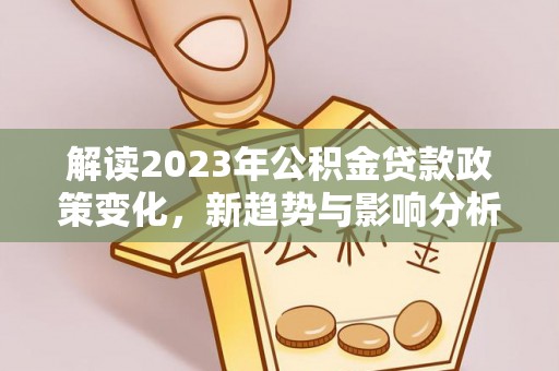 保德解读2023年公积金贷款政策变化，新趋势与影响分析