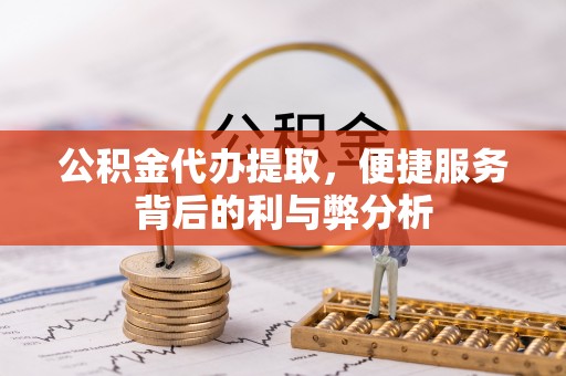 保德公积金代办提取，便捷服务背后的利与弊分析