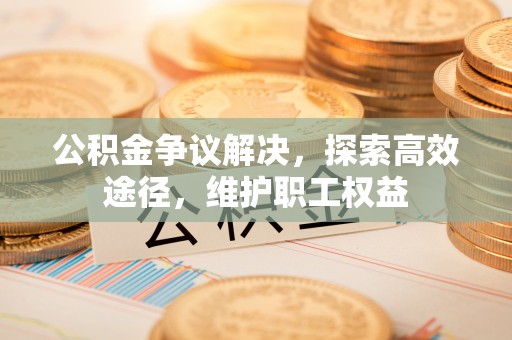 保德公积金争议解决，探索高效途径，维护职工权益