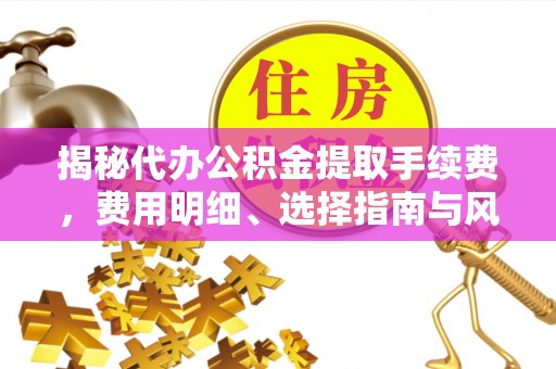 保德揭秘代办公积金提取手续费，费用明细、选择指南与风险防范