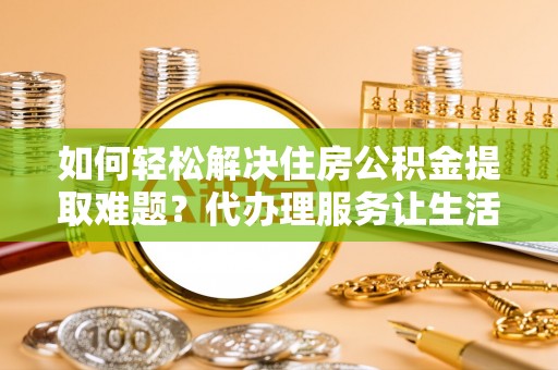保德如何轻松解决住房公积金提取难题？代办理服务让生活更简单