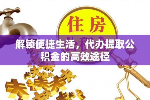 保德解锁便捷生活，代办提取公积金的高效途径