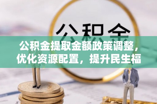 保德公积金提取金额政策调整，优化资源配置，提升民生福祉