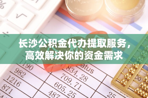保德长沙公积金代办提取服务，高效解决你的资金需求