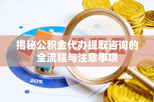 保德揭秘公积金代办提取咨询的全流程与注意事项