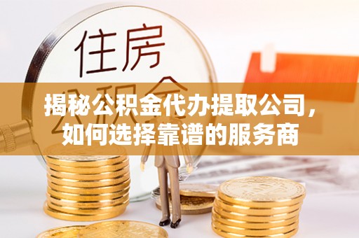 保德揭秘公积金代办提取公司，如何选择靠谱的服务商