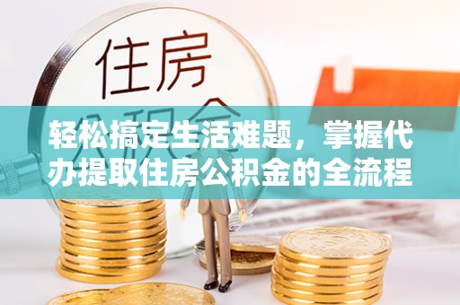 保德轻松搞定生活难题，掌握代办提取住房公积金的全流程