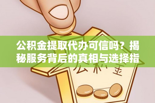 保德公积金提取代办可信吗？揭秘服务背后的真相与选择指南