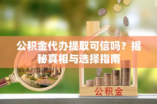 保德公积金代办提取可信吗？揭秘真相与选择指南