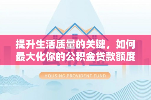 保德提升生活质量的关键，如何最大化你的公积金贷款额度