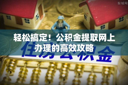 保德轻松搞定！公积金提取网上办理的高效攻略