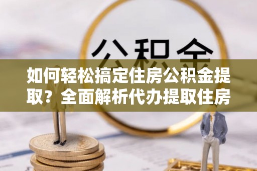 保德如何轻松搞定住房公积金提取？全面解析代办提取住房公积金流程