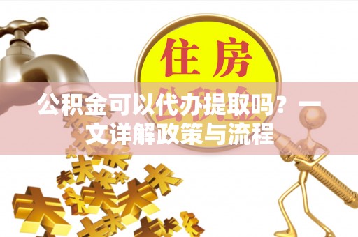 保德公积金可以代办提取吗？一文详解政策与流程