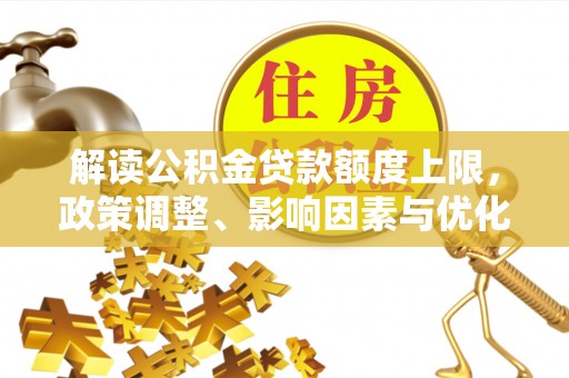 保德解读公积金贷款额度上限，政策调整、影响因素与优化策略