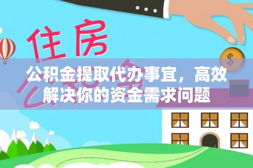 保德公积金提取代办事宜，高效解决你的资金需求问题