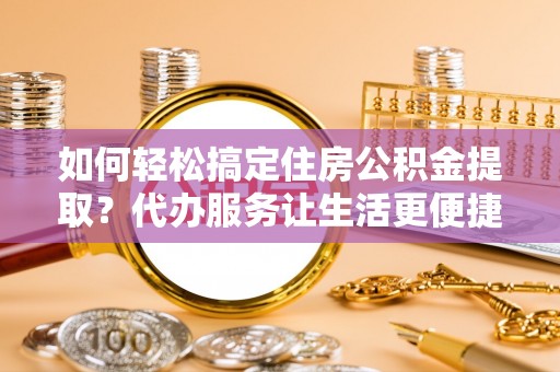 保德如何轻松搞定住房公积金提取？代办服务让生活更便捷