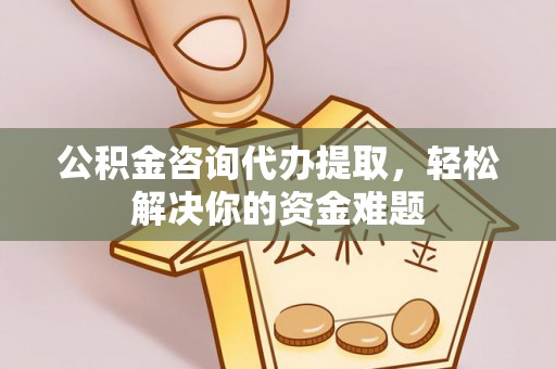 保德公积金咨询代办提取，轻松解决你的资金难题