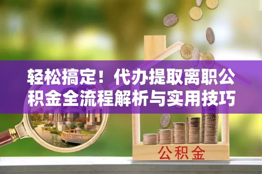 保德轻松搞定！代办提取离职公积金全流程解析与实用技巧