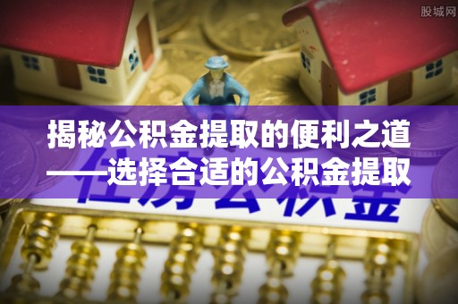 保德揭秘公积金提取的便利之道——选择合适的公积金提取代办公司是关键