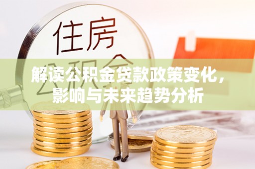 保德解读公积金贷款政策变化，影响与未来趋势分析
