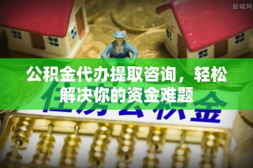 保德公积金代办提取咨询，轻松解决你的资金难题