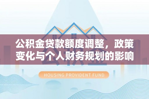 保德公积金贷款额度调整，政策变化与个人财务规划的影响