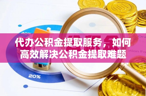 保德代办公积金提取服务，如何高效解决公积金提取难题