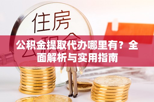 保德公积金提取代办哪里有？全面解析与实用指南