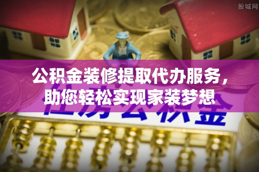 保德公积金装修提取代办服务，助您轻松实现家装梦想