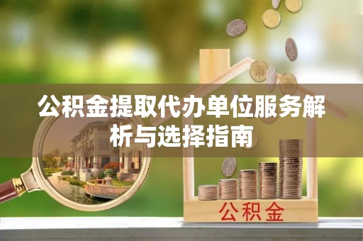 保德公积金提取代办单位服务解析与选择指南