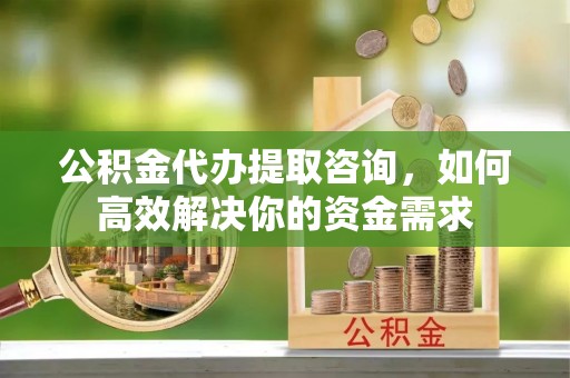 保德公积金代办提取咨询，如何高效解决你的资金需求
