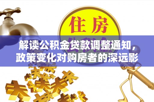 保德解读公积金贷款调整通知，政策变化对购房者的深远影响