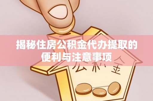 保德揭秘住房公积金代办提取的便利与注意事项